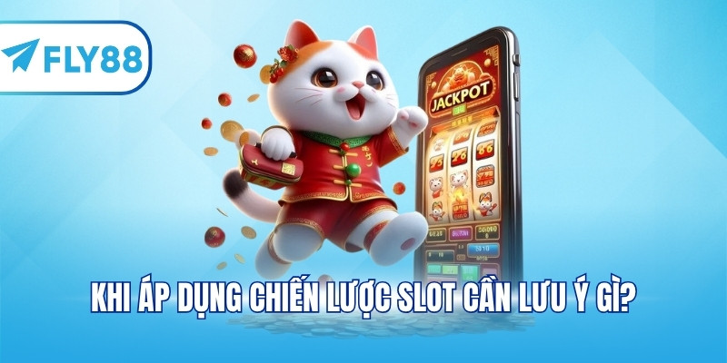 Khi áp dụng chiến lược slot cần lưu ý gì?